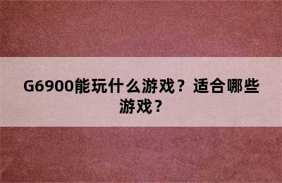 G6900能玩什么游戏？适合哪些游戏？