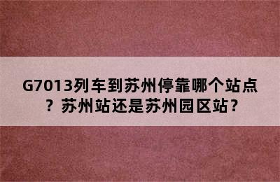 G7013列车到苏州停靠哪个站点？苏州站还是苏州园区站？