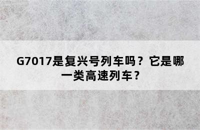 G7017是复兴号列车吗？它是哪一类高速列车？