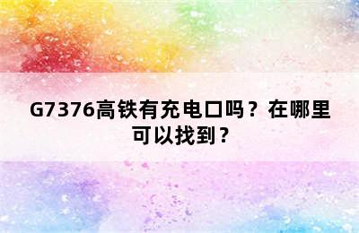 G7376高铁有充电口吗？在哪里可以找到？