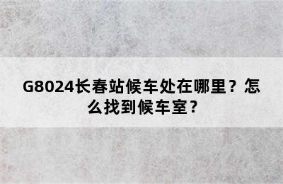 G8024长春站候车处在哪里？怎么找到候车室？