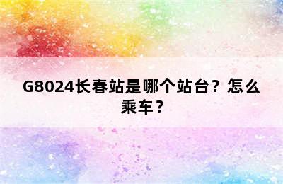 G8024长春站是哪个站台？怎么乘车？