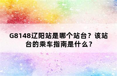 G8148辽阳站是哪个站台？该站台的乘车指南是什么？