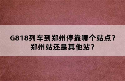 G818列车到郑州停靠哪个站点？郑州站还是其他站？
