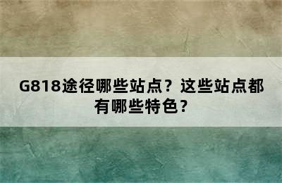 G818途径哪些站点？这些站点都有哪些特色？