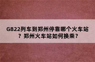 G822列车到郑州停靠哪个火车站？郑州火车站如何换乘？