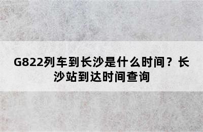 G822列车到长沙是什么时间？长沙站到达时间查询