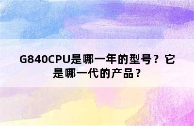 G840CPU是哪一年的型号？它是哪一代的产品？