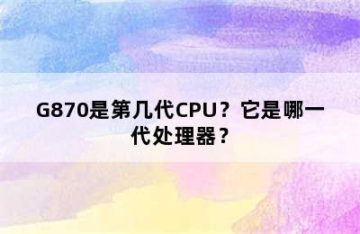 G870是第几代CPU？它是哪一代处理器？