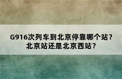 G916次列车到北京停靠哪个站？北京站还是北京西站？