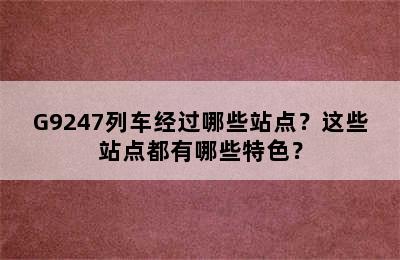 G9247列车经过哪些站点？这些站点都有哪些特色？