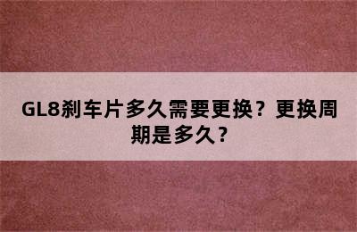 GL8刹车片多久需要更换？更换周期是多久？