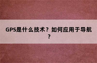 GPS是什么技术？如何应用于导航？