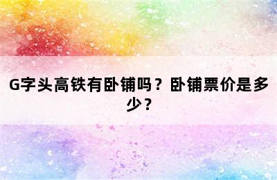 G字头高铁有卧铺吗？卧铺票价是多少？