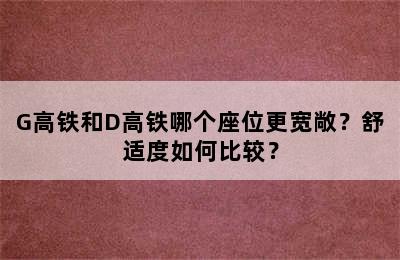 G高铁和D高铁哪个座位更宽敞？舒适度如何比较？