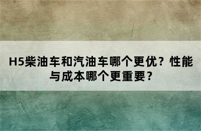 H5柴油车和汽油车哪个更优？性能与成本哪个更重要？