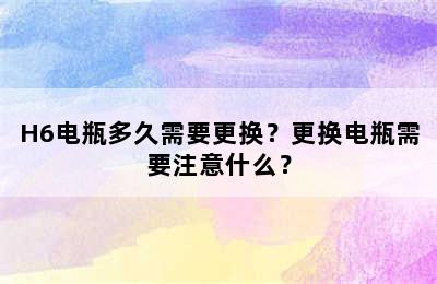 H6电瓶多久需要更换？更换电瓶需要注意什么？