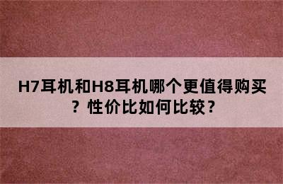 H7耳机和H8耳机哪个更值得购买？性价比如何比较？