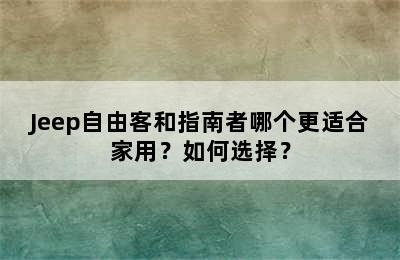 Jeep自由客和指南者哪个更适合家用？如何选择？