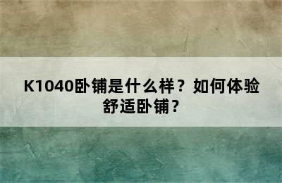 K1040卧铺是什么样？如何体验舒适卧铺？