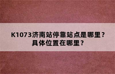 K1073济南站停靠站点是哪里？具体位置在哪里？