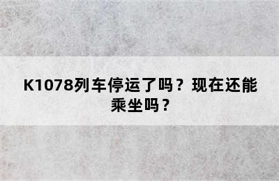 K1078列车停运了吗？现在还能乘坐吗？