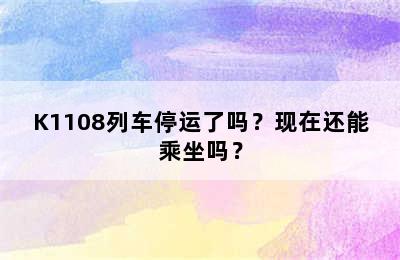 K1108列车停运了吗？现在还能乘坐吗？