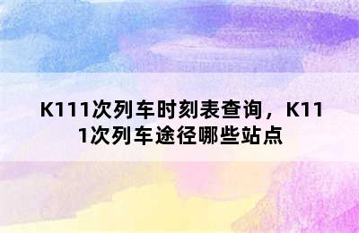 K111次列车时刻表查询，K111次列车途径哪些站点