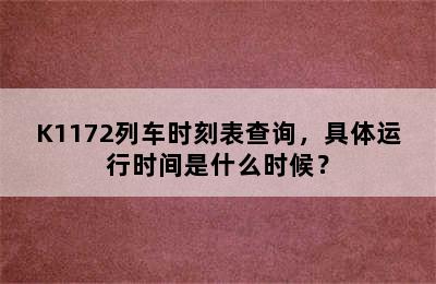 K1172列车时刻表查询，具体运行时间是什么时候？