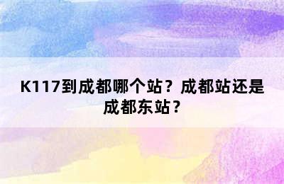 K117到成都哪个站？成都站还是成都东站？