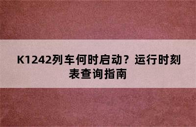 K1242列车何时启动？运行时刻表查询指南