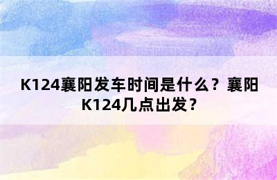 K124襄阳发车时间是什么？襄阳K124几点出发？