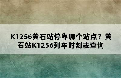 K1256黄石站停靠哪个站点？黄石站K1256列车时刻表查询