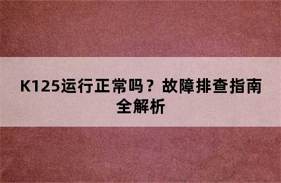 K125运行正常吗？故障排查指南全解析