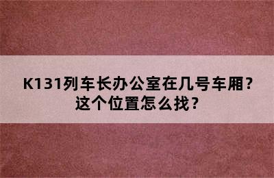 K131列车长办公室在几号车厢？这个位置怎么找？