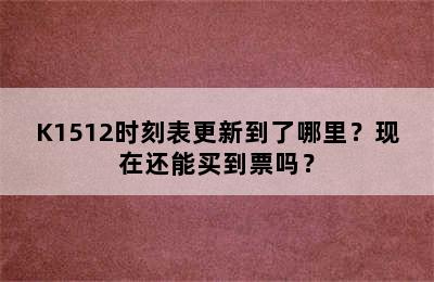 K1512时刻表更新到了哪里？现在还能买到票吗？