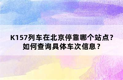 K157列车在北京停靠哪个站点？如何查询具体车次信息？