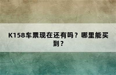 K158车票现在还有吗？哪里能买到？