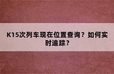 K15次列车现在位置查询？如何实时追踪？