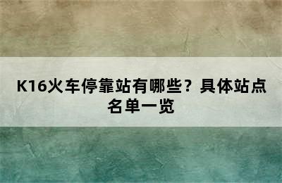 K16火车停靠站有哪些？具体站点名单一览