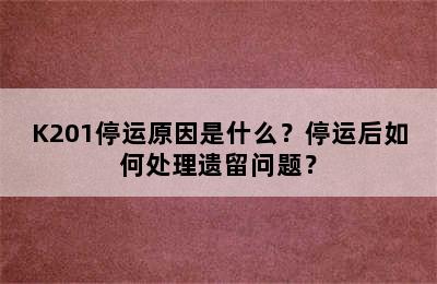 K201停运原因是什么？停运后如何处理遗留问题？