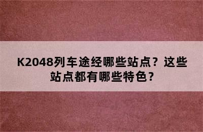 K2048列车途经哪些站点？这些站点都有哪些特色？