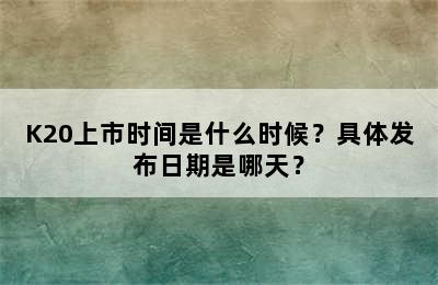 K20上市时间是什么时候？具体发布日期是哪天？