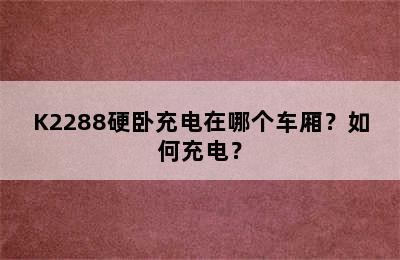 K2288硬卧充电在哪个车厢？如何充电？