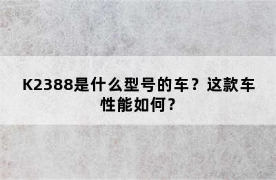 K2388是什么型号的车？这款车性能如何？