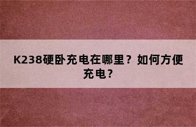 K238硬卧充电在哪里？如何方便充电？