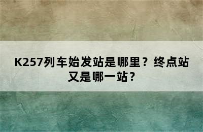 K257列车始发站是哪里？终点站又是哪一站？