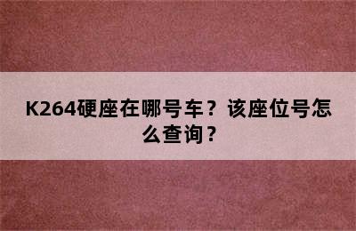 K264硬座在哪号车？该座位号怎么查询？