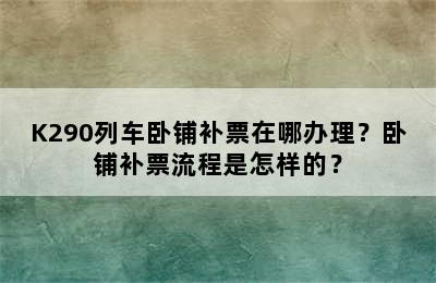 K290列车卧铺补票在哪办理？卧铺补票流程是怎样的？