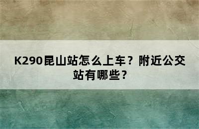 K290昆山站怎么上车？附近公交站有哪些？